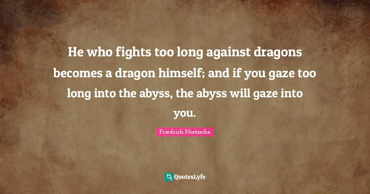 He who fights too long against dragons becomes a dragon himself; and if you gaze too long into the abyss, the abyss will gaze into you.