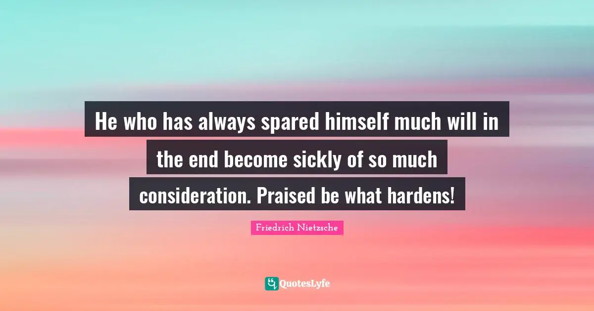 He who has always spared himself much will in the end become sickly of so much consideration. Praised be what hardens!