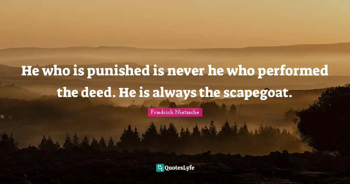 Scapegoat Quotes: "He who is punished is never he who performed the deed. He is always the scapegoat."