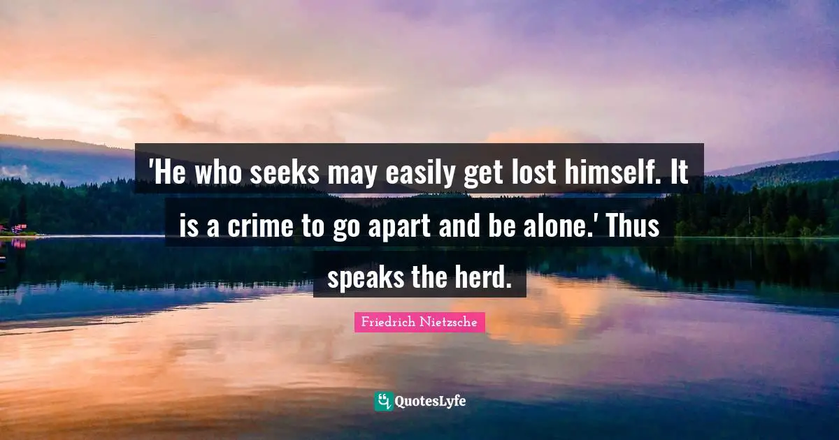 'He who seeks may easily get lost himself. It is a crime to go apart and be alone.' Thus speaks the herd.