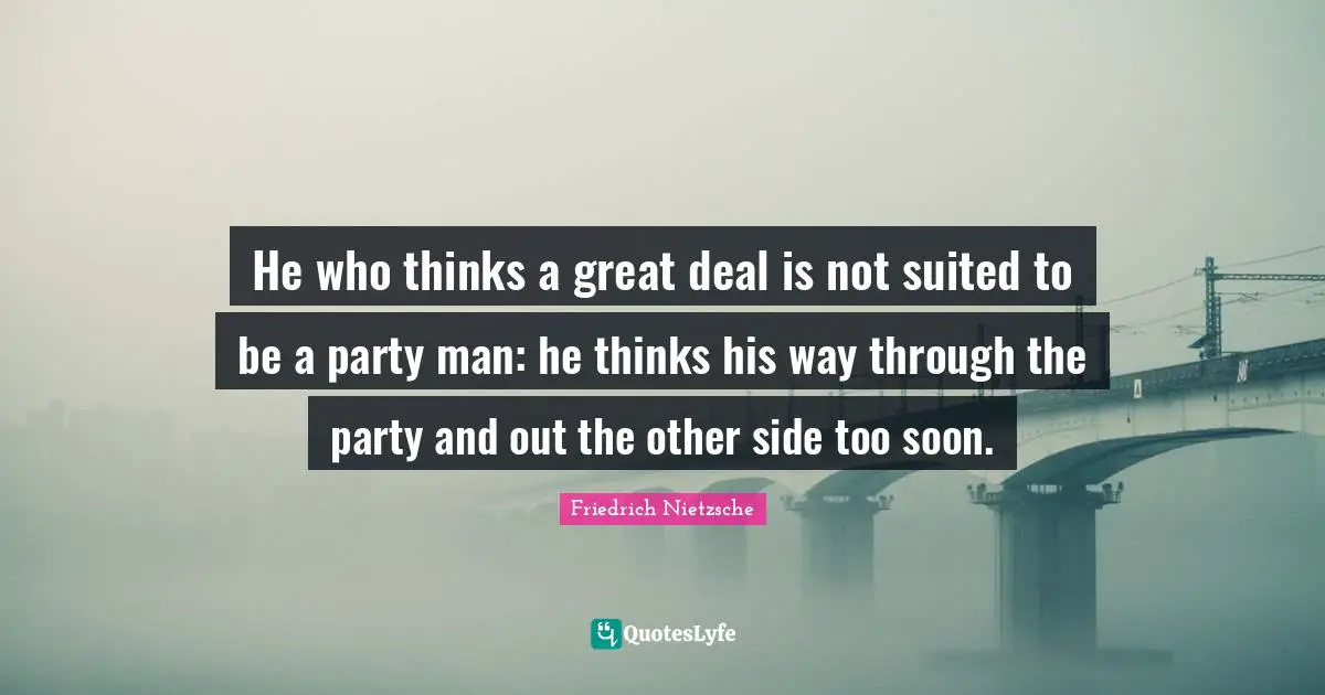 He who thinks a great deal is not suited to be a party man: he thinks his way through the party and out the other side too soon.