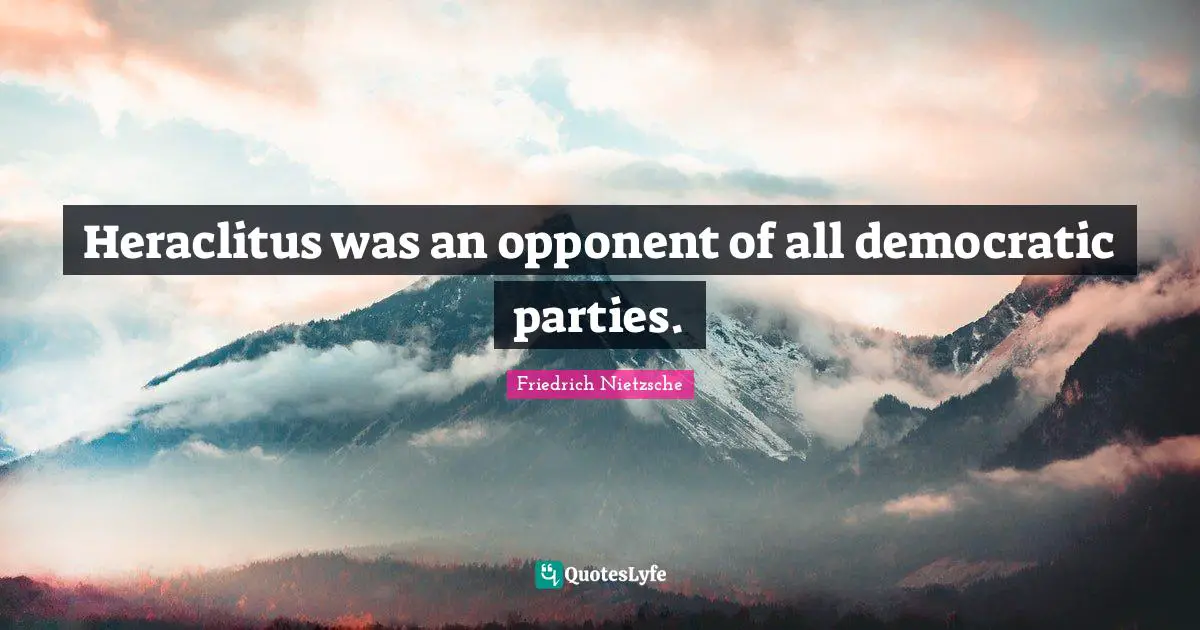 Heraclitus was an opponent of all democratic parties.