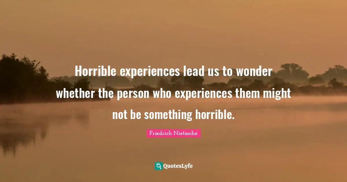 Horrible experiences lead us to wonder whether the person who experiences them might not be something horrible.