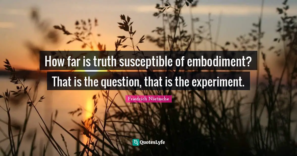 Embodiment Quotes: "How far is truth susceptible of embodiment? That is the question, that is the experiment."