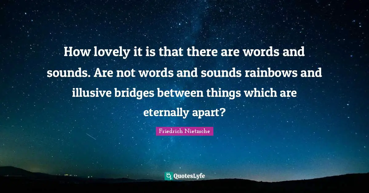 How lovely it is that there are words and sounds. Are not words and sounds rainbows and illusive bridges between things which are eternally apart?