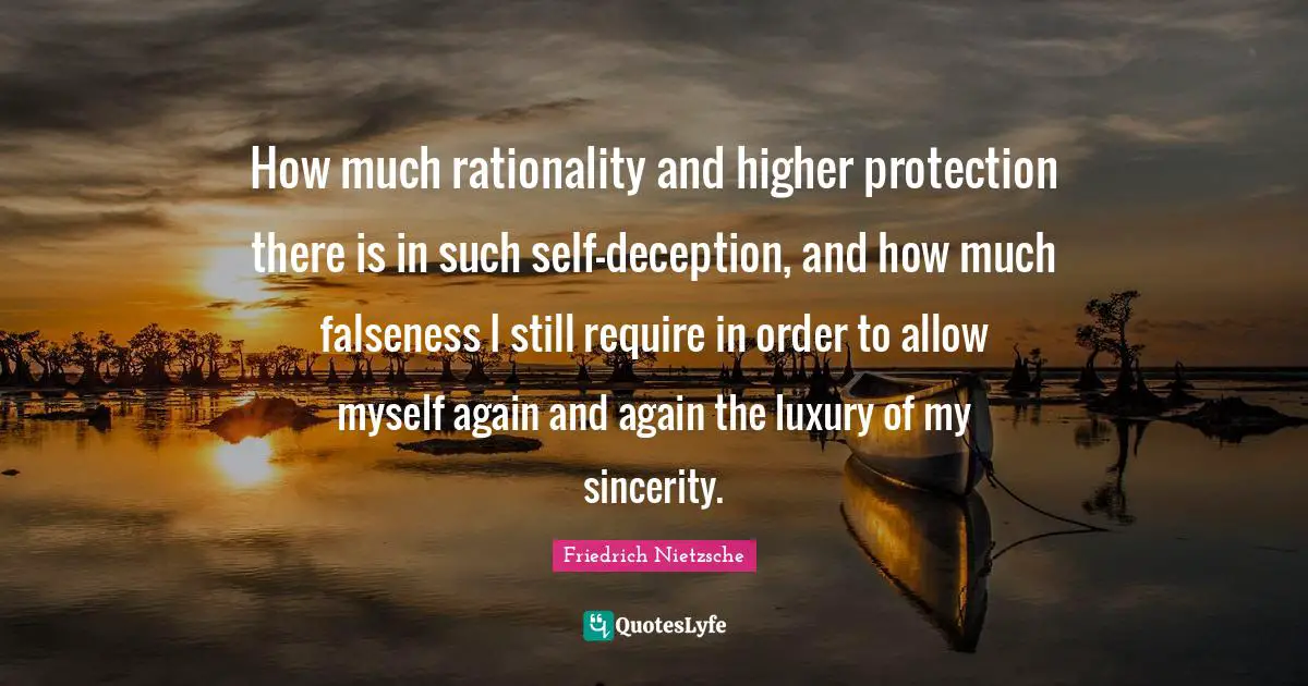 How much rationality and higher protection there is in such self-deception, and how much falseness I still require in order to allow myself again and again the luxury of my sincerity.