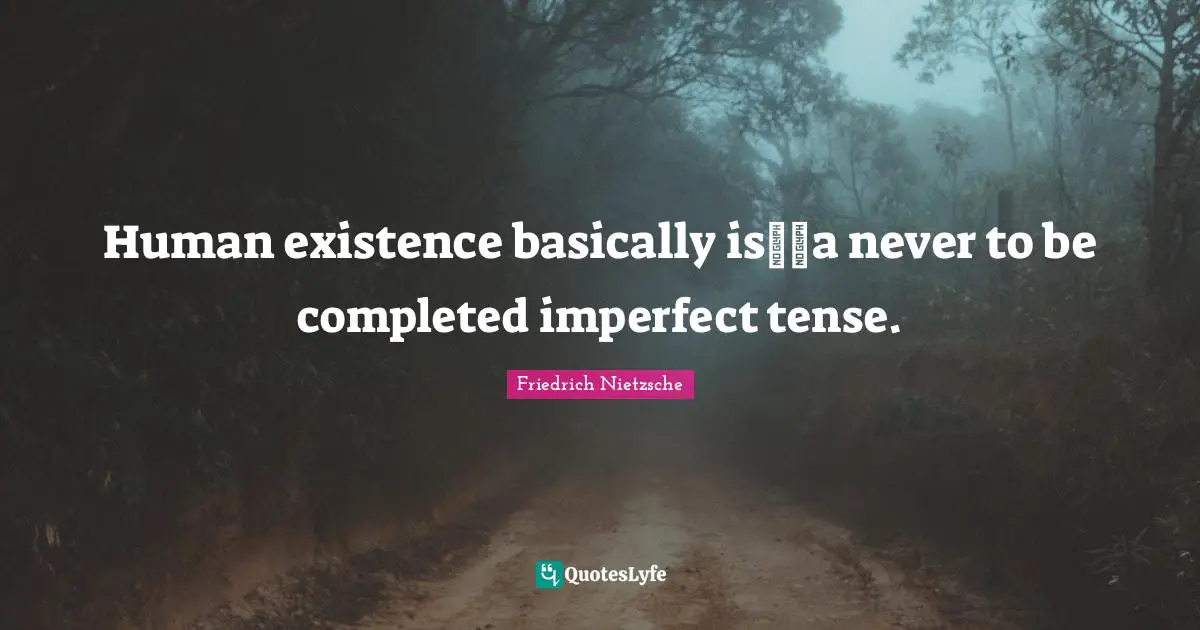 Human existence basically is──a never to be completed imperfect tense.