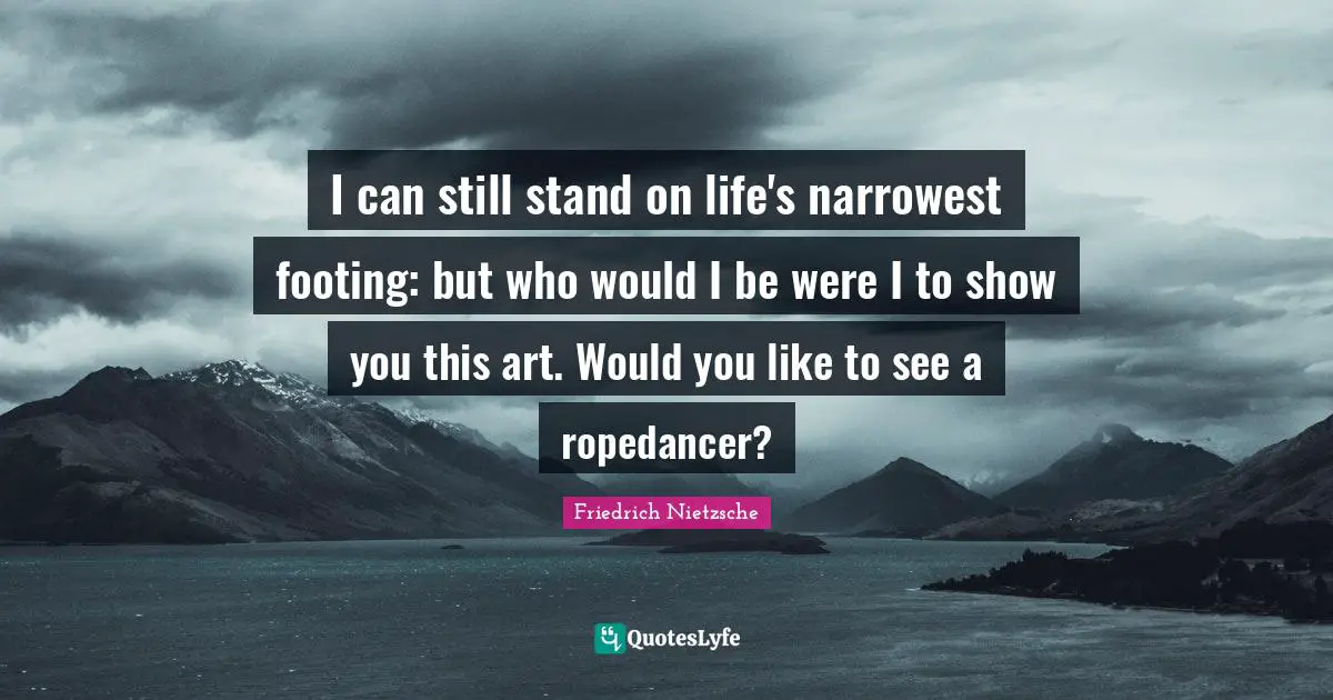 I can still stand on life's narrowest footing: but who would I be were I to show you this art. Would you like to see a ropedancer?
