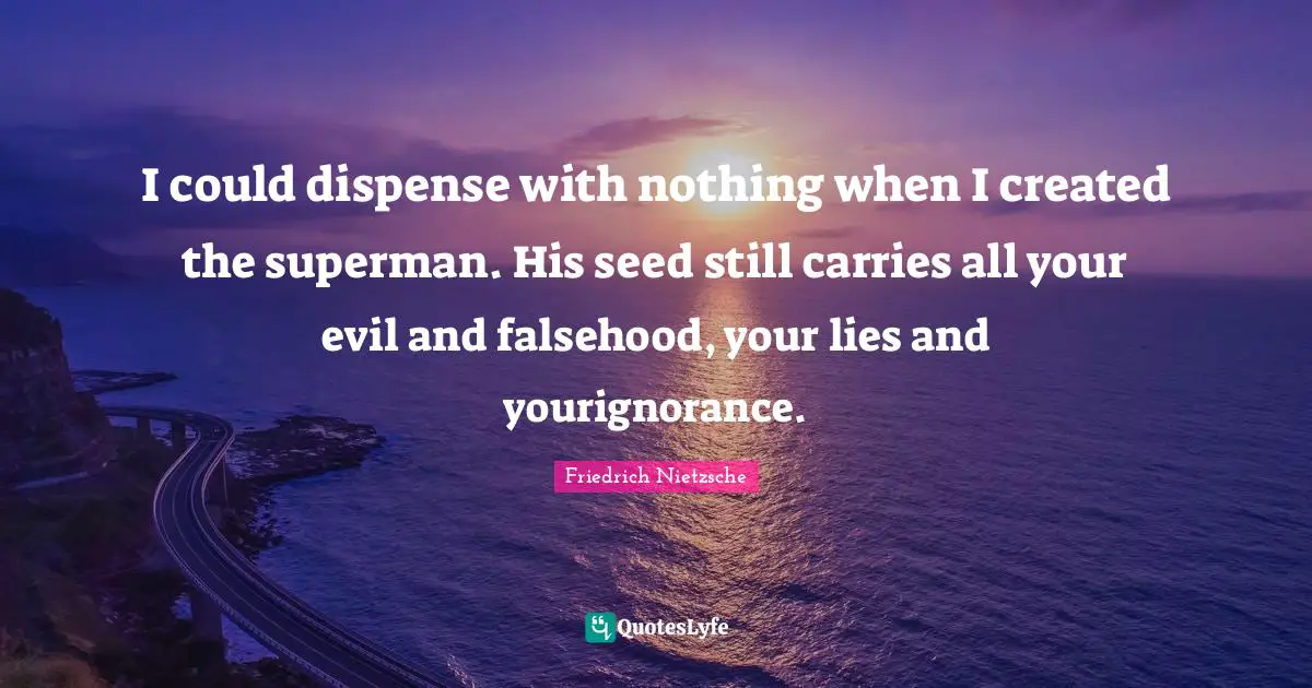 I could dispense with nothing when I created the superman. His seed still carries all your evil and falsehood, your lies and yourignorance.