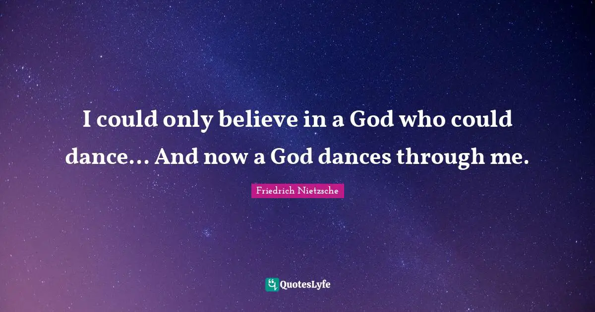 I could only believe in a God who could dance... And now a God dances through me.