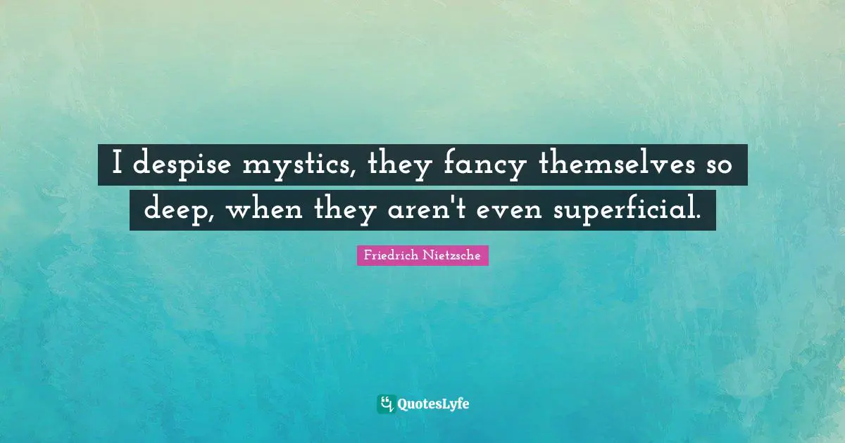 I despise mystics, they fancy themselves so deep, when they aren't even superficial.
