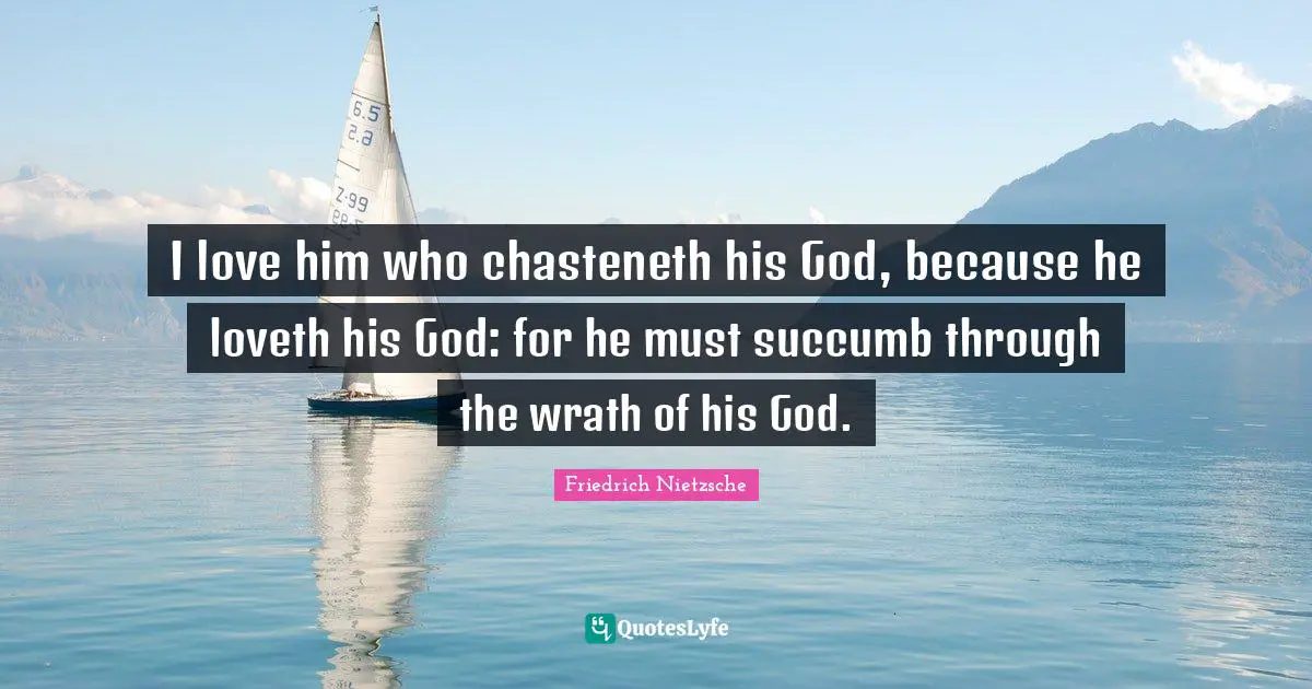 I love him who chasteneth his God, because he loveth his God: for he must succumb through the wrath of his God.