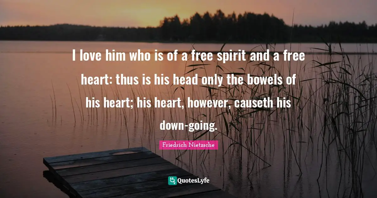 Free Spirit Quotes: "I love him who is of a free spirit and a free heart: thus is his head only the bowels of his heart; his heart, however, causeth his down-going."