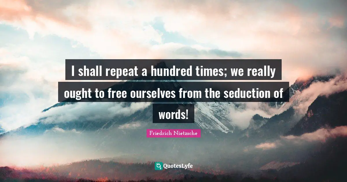 I shall repeat a hundred times; we really ought to free ourselves from the seduction of words!