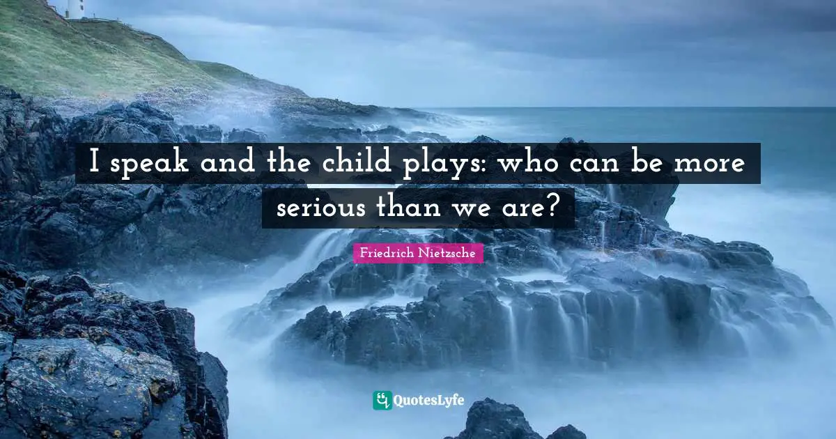 I speak and the child plays: who can be more serious than we are?