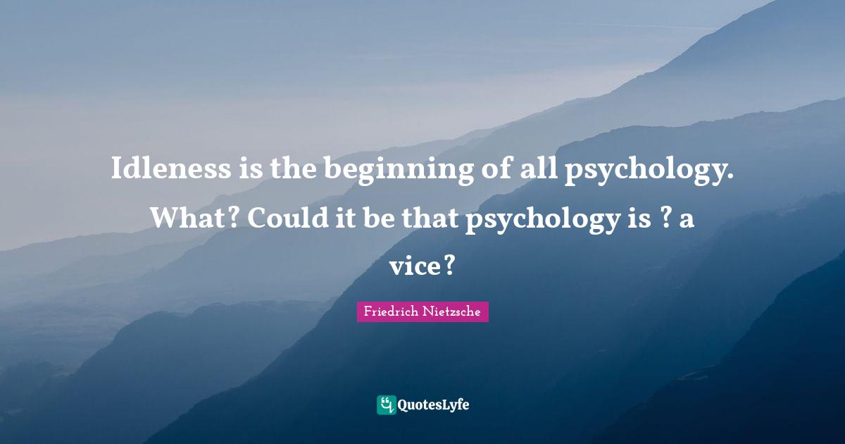 Idleness is the beginning of all psychology. What? Could it be that psychology is ? a vice?