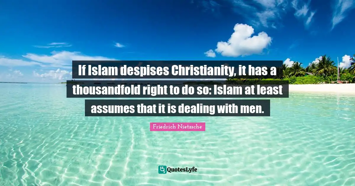 If Islam despises Christianity, it has a thousandfold right to do so: Islam at least assumes that it is dealing with men.