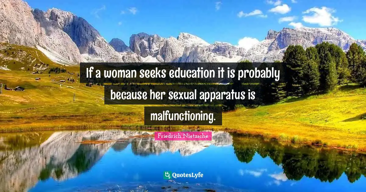 If a woman seeks education it is probably because her sexual apparatus is malfunctioning.