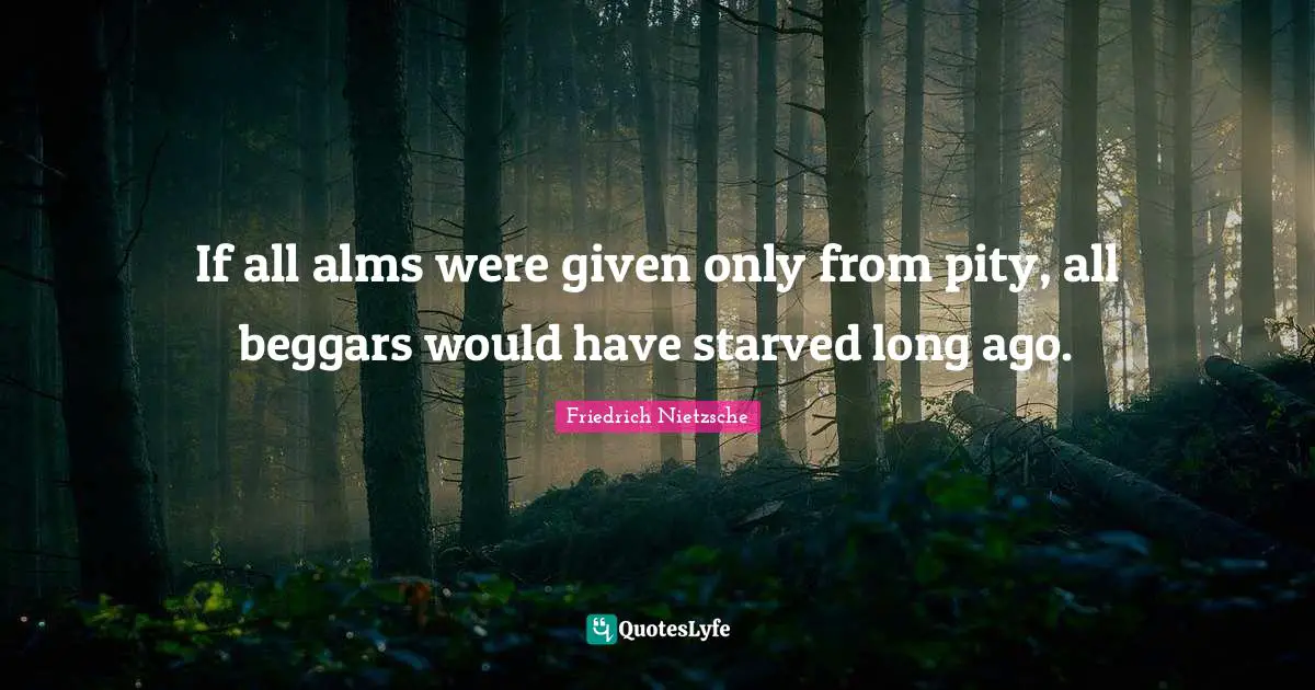 If all alms were given only from pity, all beggars would have starved long ago.