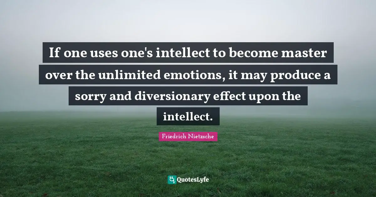 If one uses one's intellect to become master over the unlimited emotions, it may produce a sorry and diversionary effect upon the intellect.