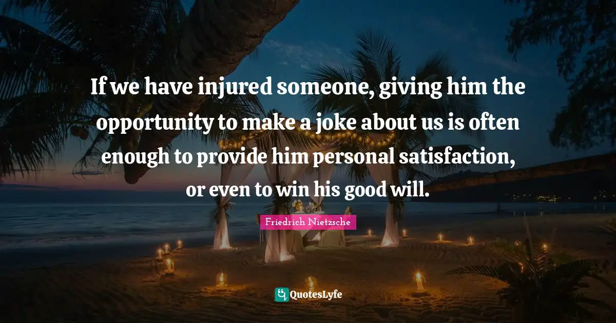 If we have injured someone, giving him the opportunity to make a joke about us is often enough to provide him personal satisfaction, or even to win his good will.
