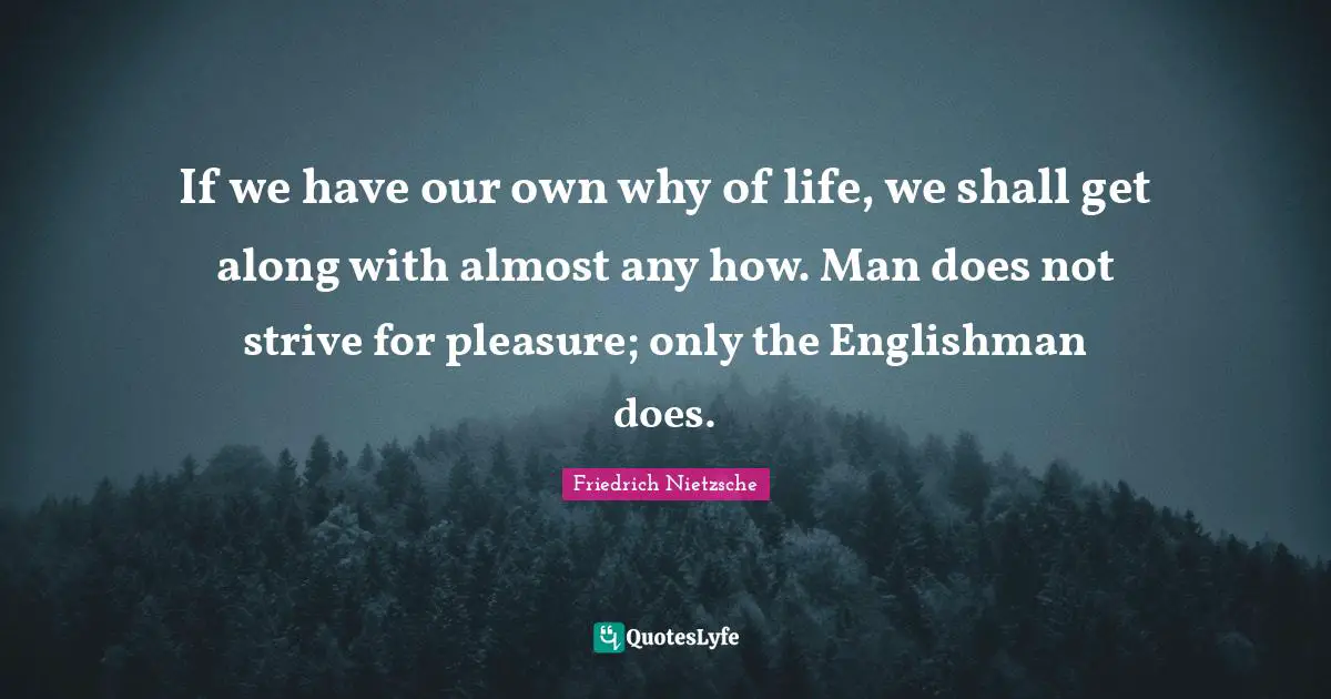 If we have our own why of life, we shall get along with almost any how. Man does not strive for pleasure; only the Englishman does.