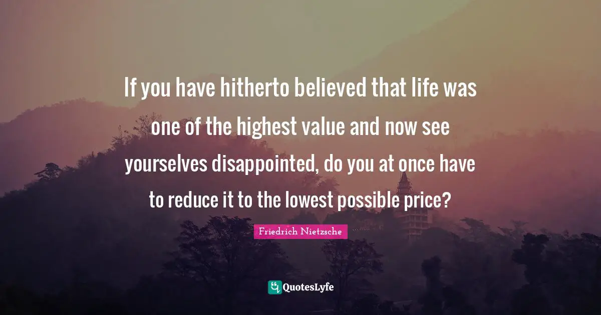 If you have hitherto believed that life was one of the highest value and now see yourselves disappointed, do you at once have to reduce it to the lowest possible price?