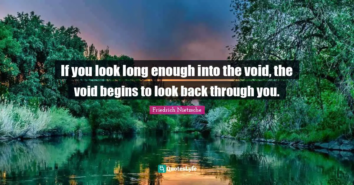 If you look long enough into the void, the void begins to look back through you.
