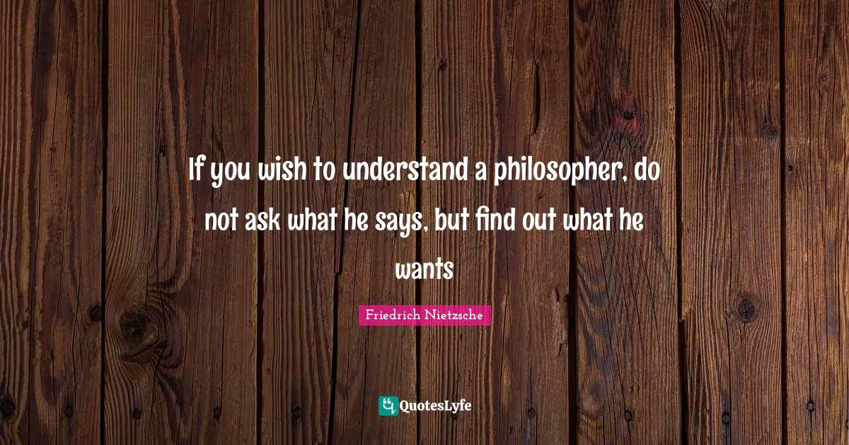 If you wish to understand a philosopher, do not ask what he says, but find out what he wants