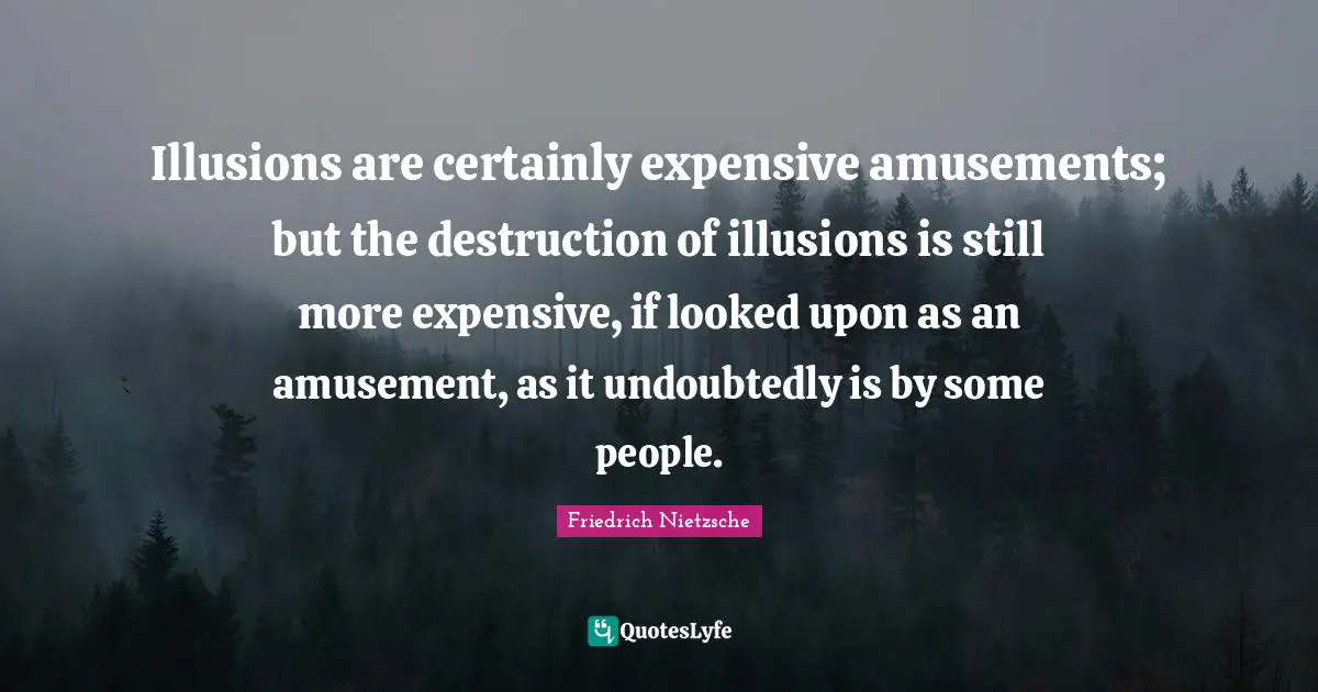 Illusions are certainly expensive amusements; but the destruction of illusions is still more expensive, if looked upon as an amusement, as it undoubtedly is by some people.