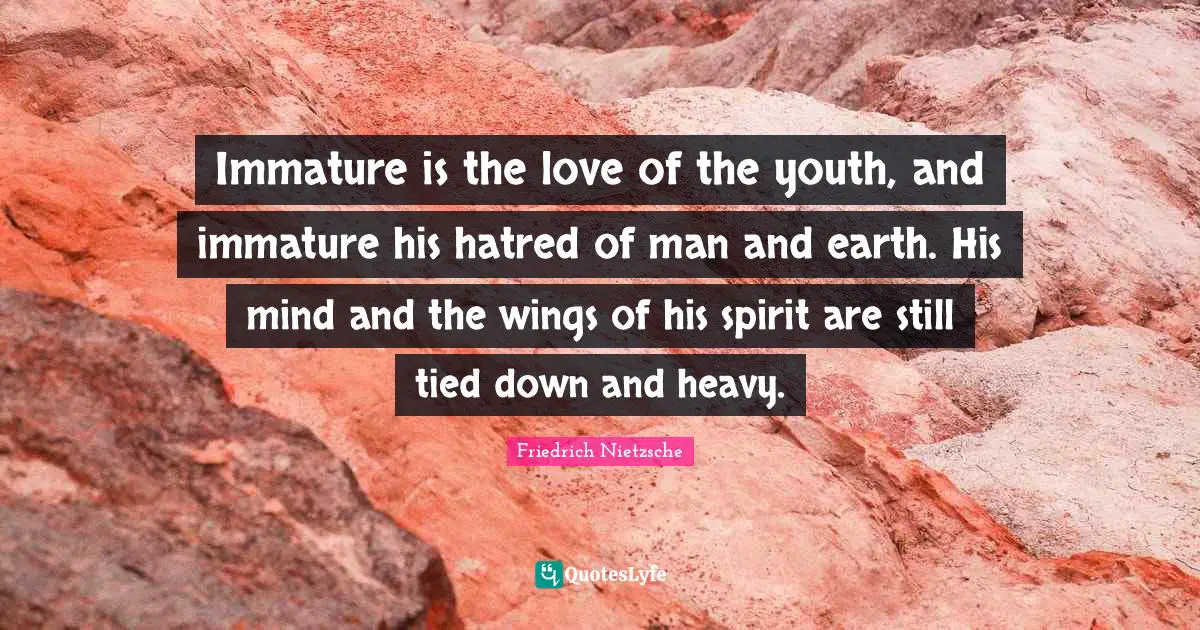 Immature is the love of the youth, and immature his hatred of man and earth. His mind and the wings of his spirit are still tied down and heavy.