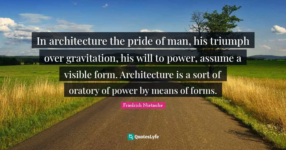 Triumph Quotes: "In architecture the pride of man, his triumph over gravitation, his will to power, assume a visible form. Architecture is a sort of oratory of power by means of forms."