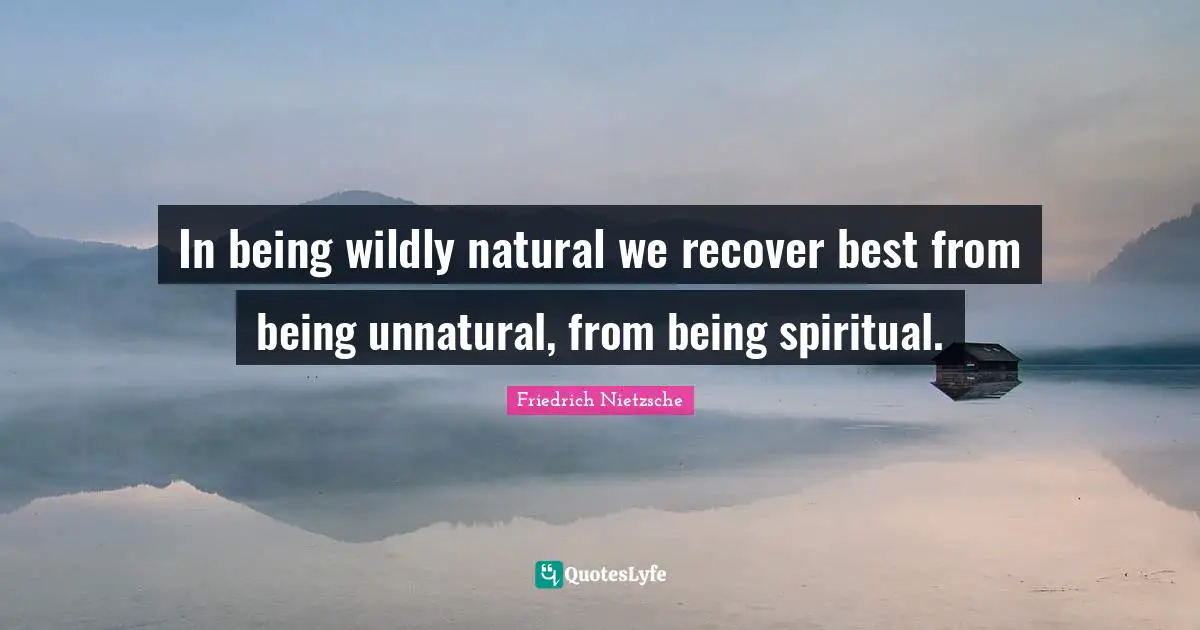 In being wildly natural we recover best from being unnatural, from being spiritual.