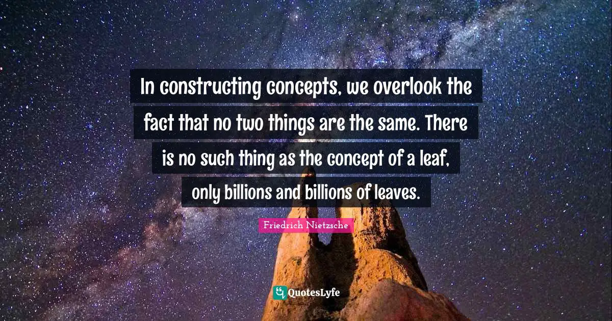 In constructing concepts, we overlook the fact that no two things are the same. There is no such thing as the concept of a leaf, only billions and billions of leaves.