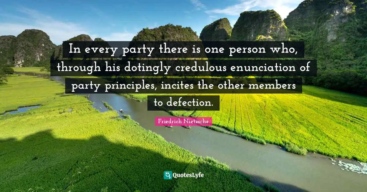 In every party there is one person who, through his dotingly credulous enunciation of party principles, incites the other members to defection.