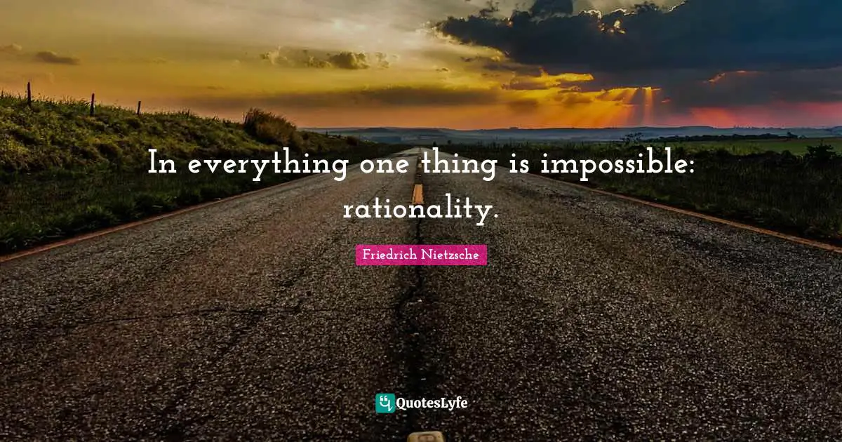 In everything one thing is impossible: rationality.