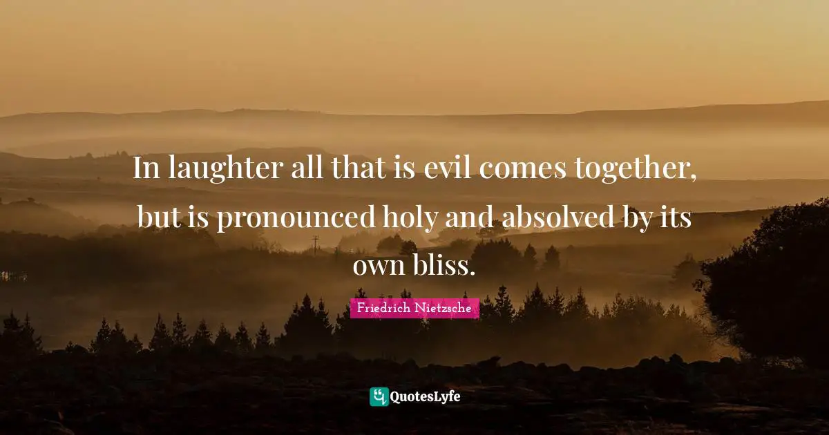 In laughter all that is evil comes together, but is pronounced holy and absolved by its own bliss.