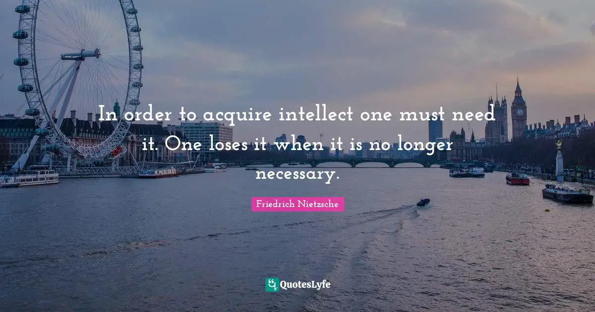 In order to acquire intellect one must need it. One loses it when it is no longer necessary.