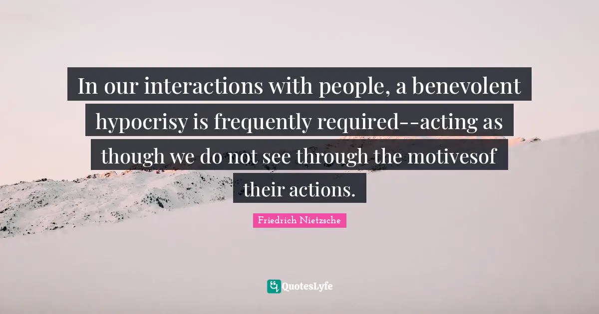 In our interactions with people, a benevolent hypocrisy is frequently required--acting as though we do not see through the motivesof their actions.
