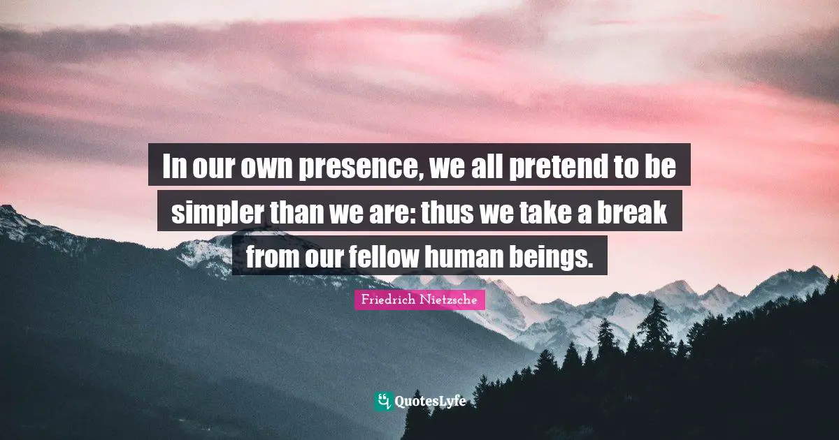 In our own presence, we all pretend to be simpler than we are: thus we take a break from our fellow human beings.