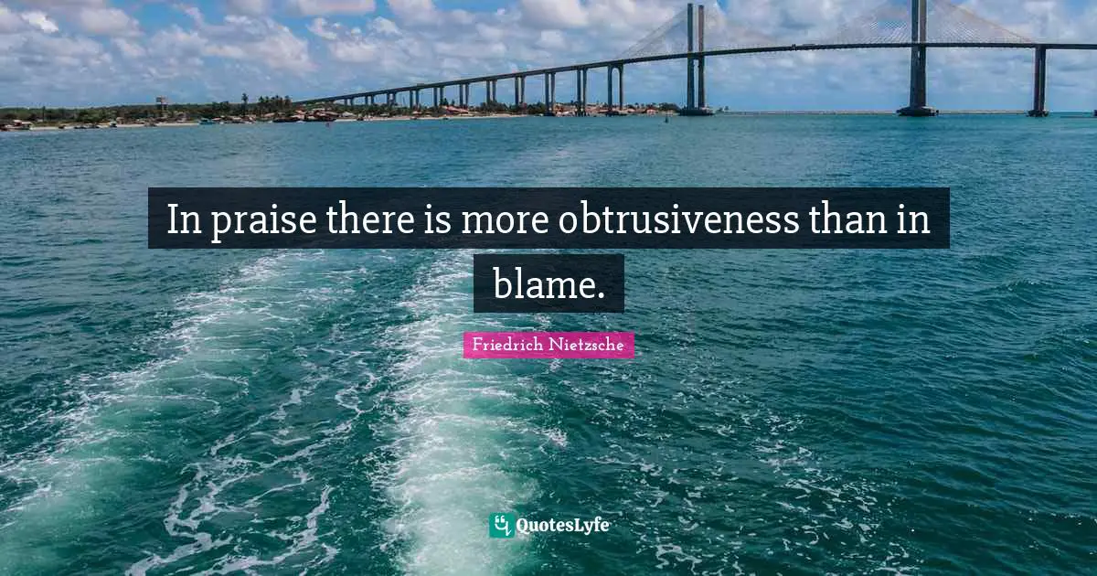 In praise there is more obtrusiveness than in blame.