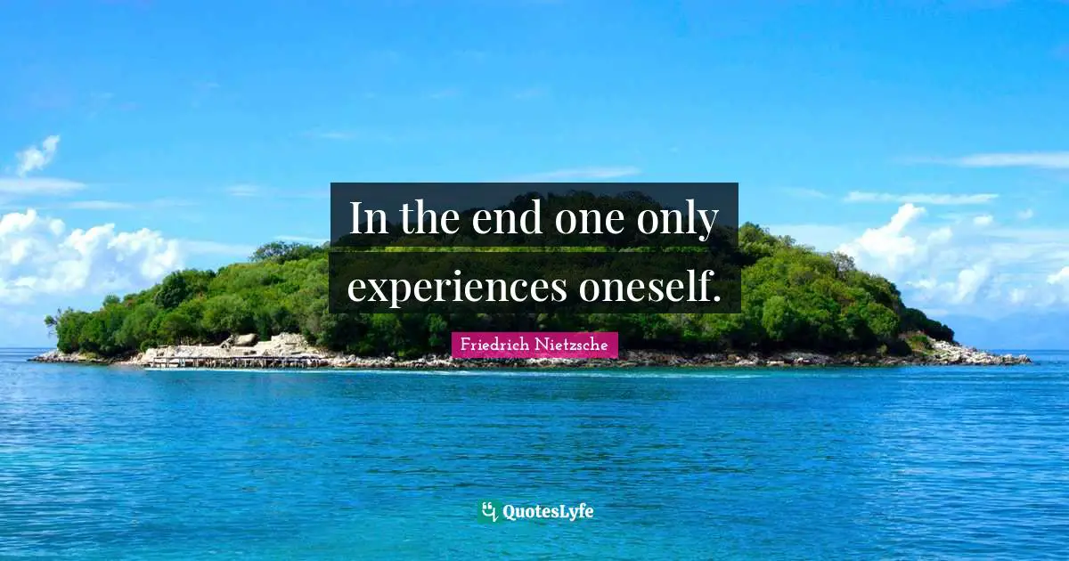 In the end one only experiences oneself.