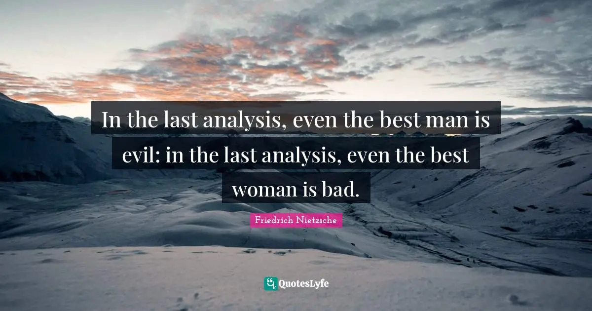 In the last analysis, even the best man is evil: in the last analysis, even the best woman is bad.