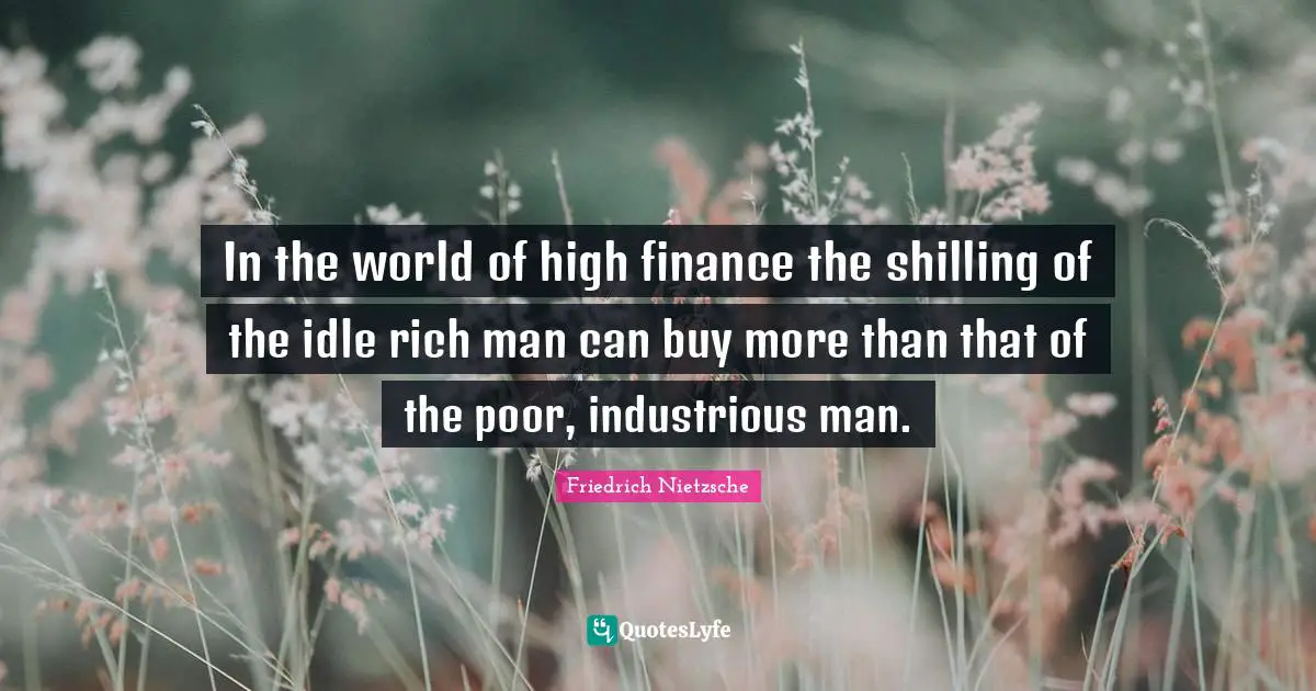 In the world of high finance the shilling of the idle rich man can buy more than that of the poor, industrious man.