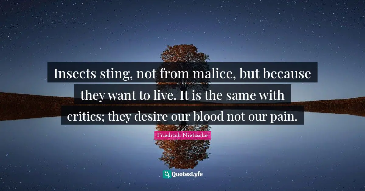 Insects sting, not from malice, but because they want to live. It is the same with critics; they desire our blood not our pain.