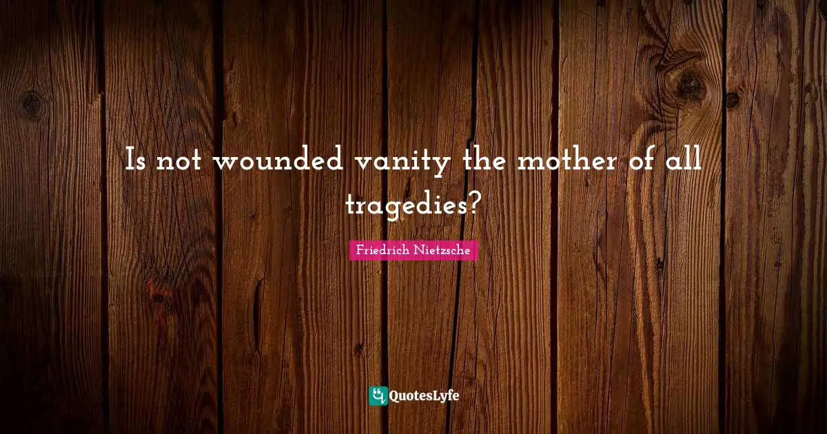 Is not wounded vanity the mother of all tragedies?