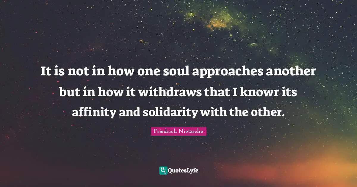It is not in how one soul approaches another but in how it withdraws that I knowr its affinity and solidarity with the other.