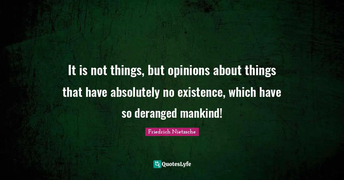 It is not things, but opinions about things that have absolutely no existence, which have so deranged mankind!