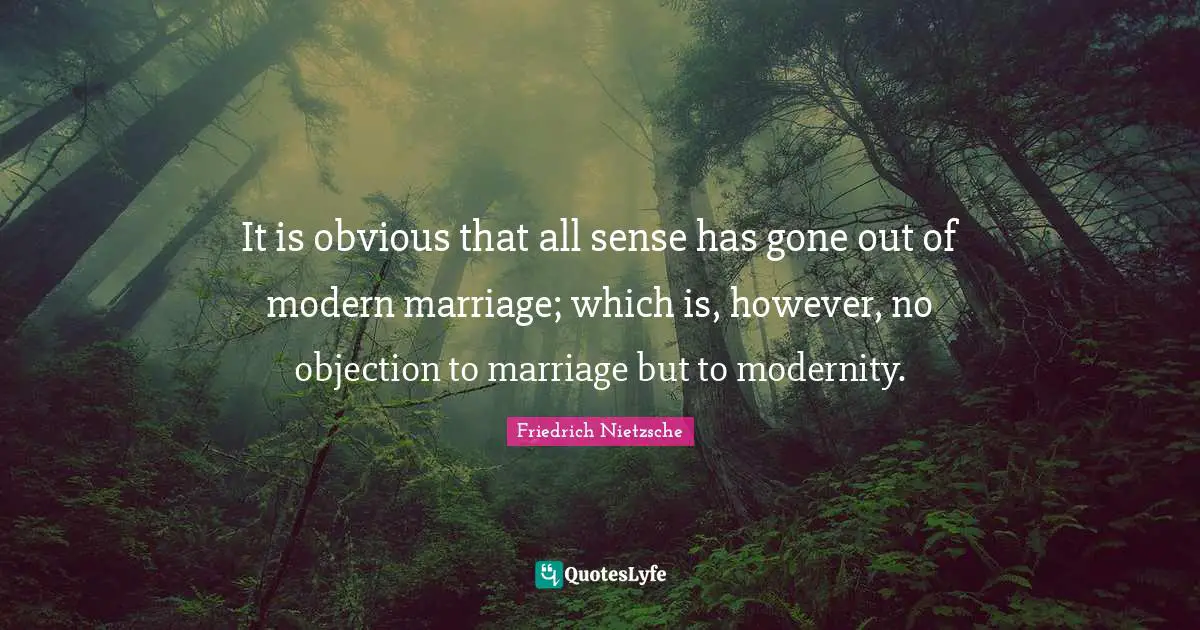 It is obvious that all sense has gone out of modern marriage; which is, however, no objection to marriage but to modernity.