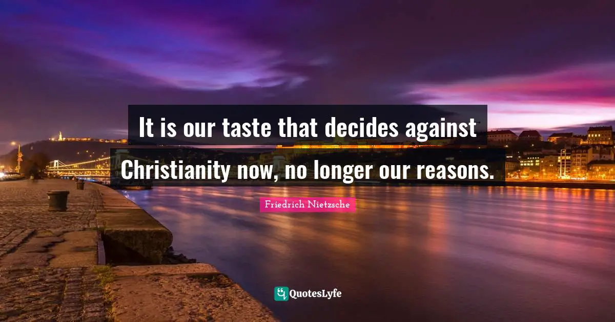 It is our taste that decides against Christianity now, no longer our reasons.